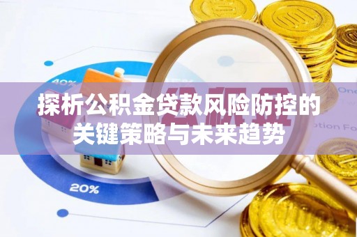 饶平探析公积金贷款风险防控的关键策略与未来趋势