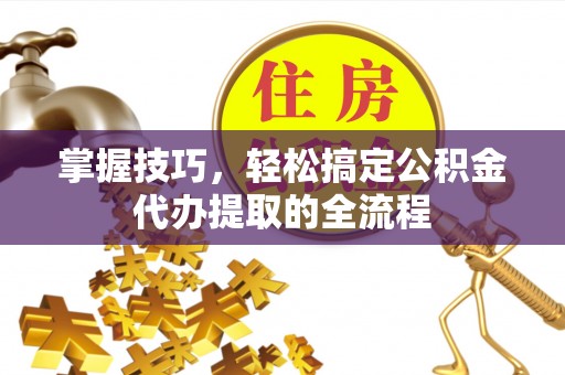 饶平掌握技巧，轻松搞定公积金代办提取的全流程