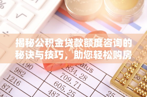 饶平揭秘公积金贷款额度咨询的秘诀与技巧，助您轻松购房！