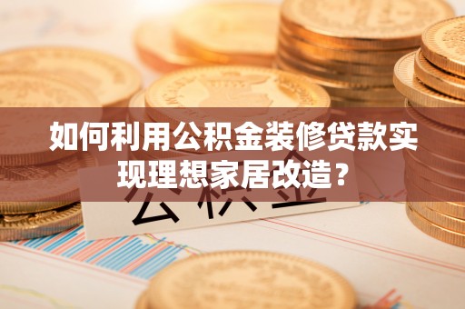 饶平如何利用公积金装修贷款实现理想家居改造？