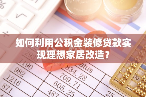 饶平如何利用公积金装修贷款实现理想家居改造？