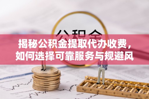 饶平揭秘公积金提取代办收费，如何选择可靠服务与规避风险