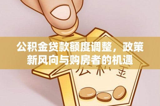 饶平公积金贷款额度调整，政策新风向与购房者的机遇