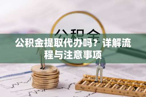 饶平公积金提取代办吗？详解流程与注意事项