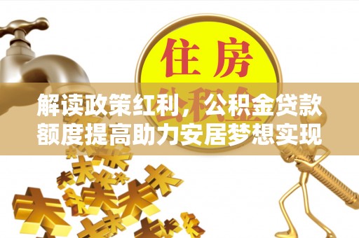 饶平解读政策红利，公积金贷款额度提高助力安居梦想实现