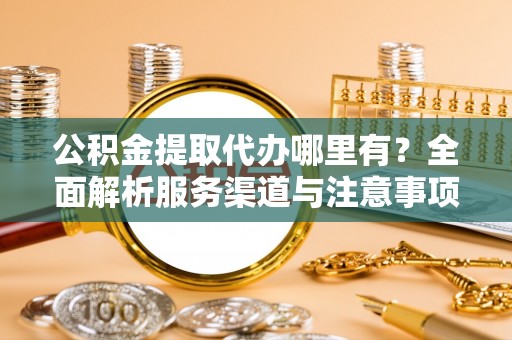 饶平公积金提取代办哪里有？全面解析服务渠道与注意事项