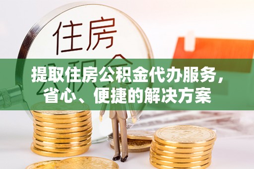 饶平提取住房公积金代办服务，省心、便捷的解决方案