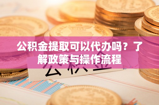 饶平公积金提取可以代办吗？了解政策与操作流程