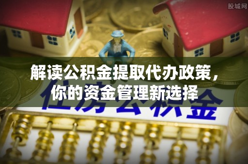 饶平解读公积金提取代办政策，你的资金管理新选择