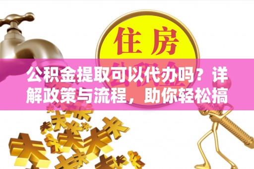 饶平公积金提取可以代办吗？详解政策与流程，助你轻松搞定！