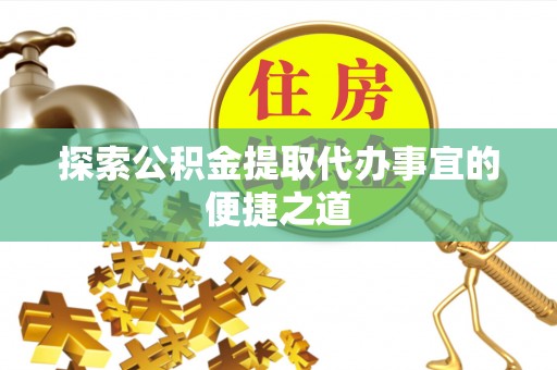 饶平探索公积金提取代办事宜的便捷之道