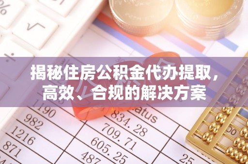 饶平揭秘住房公积金代办提取，高效、合规的解决方案