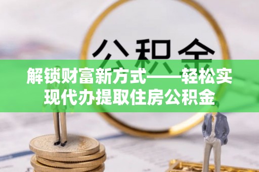 饶平解锁财富新方式——轻松实现代办提取住房公积金
