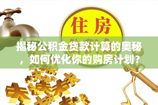 饶平揭秘公积金贷款计算的奥秘，如何优化你的购房计划？