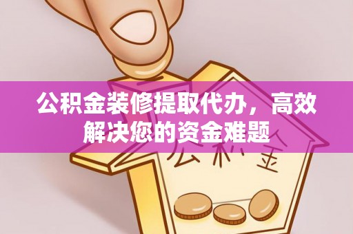 饶平公积金装修提取代办，高效解决您的资金难题