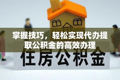 饶平掌握技巧，轻松实现代办提取公积金的高效办理