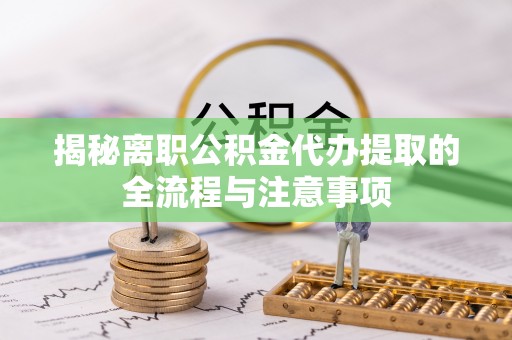 饶平揭秘离职公积金代办提取的全流程与注意事项