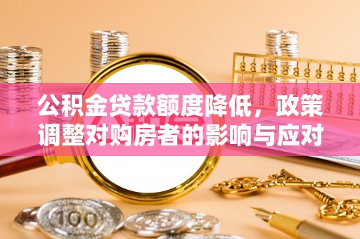 饶平公积金贷款额度降低，政策调整对购房者的影响与应对策略