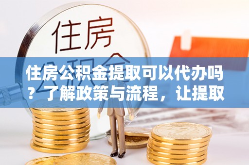 饶平住房公积金提取可以代办吗？了解政策与流程，让提取更便捷