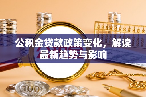 饶平公积金贷款政策变化，解读最新趋势与影响