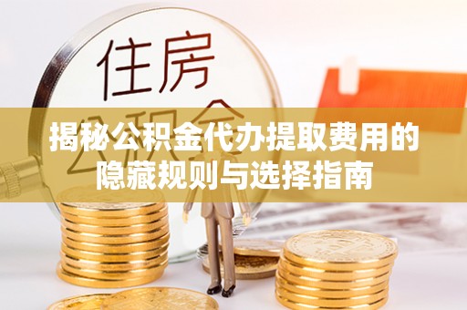 饶平揭秘公积金代办提取费用的隐藏规则与选择指南