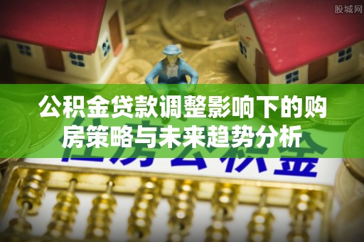 饶平公积金贷款调整影响下的购房策略与未来趋势分析