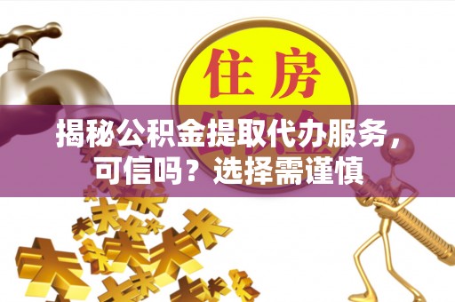 饶平揭秘公积金提取代办服务，可信吗？选择需谨慎
