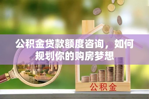 饶平公积金贷款额度咨询，如何规划你的购房梦想