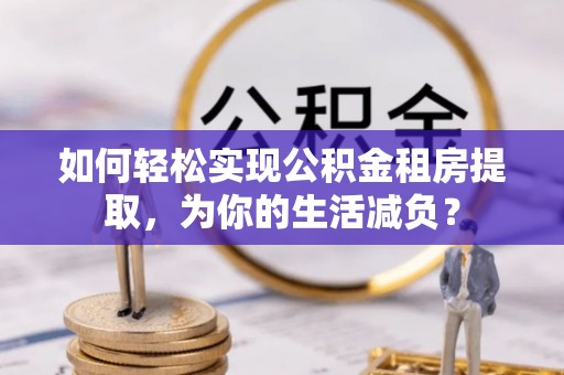 饶平如何轻松实现公积金租房提取，为你的生活减负？