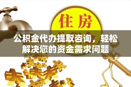 饶平公积金代办提取咨询，轻松解决您的资金需求问题