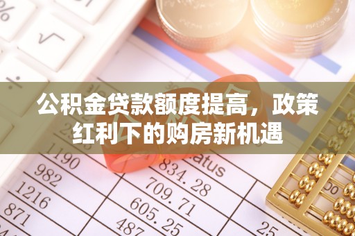 饶平公积金贷款额度提高，政策红利下的购房新机遇
