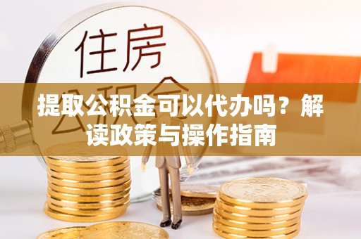 饶平提取公积金可以代办吗？解读政策与操作指南