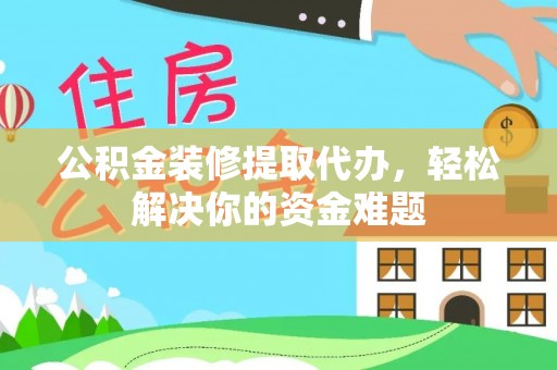 饶平公积金装修提取代办，轻松解决你的资金难题