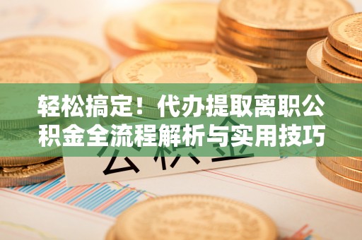 饶平轻松搞定！代办提取离职公积金全流程解析与实用技巧