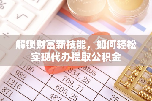 饶平解锁财富新技能，如何轻松实现代办提取公积金