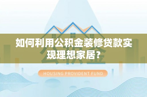 饶平如何利用公积金装修贷款实现理想家居？