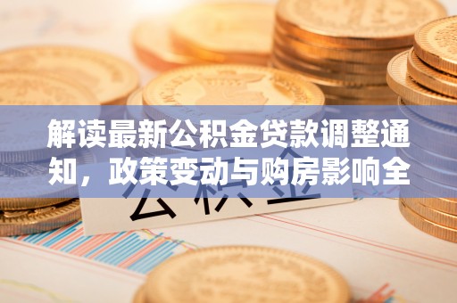饶平解读最新公积金贷款调整通知，政策变动与购房影响全解析