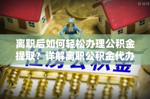 饶平离职后如何轻松办理公积金提取？详解离职公积金代办提取流程