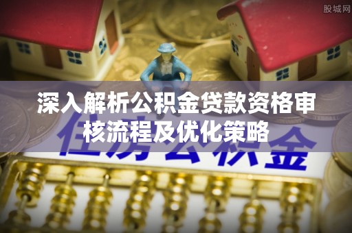 饶平深入解析公积金贷款资格审核流程及优化策略