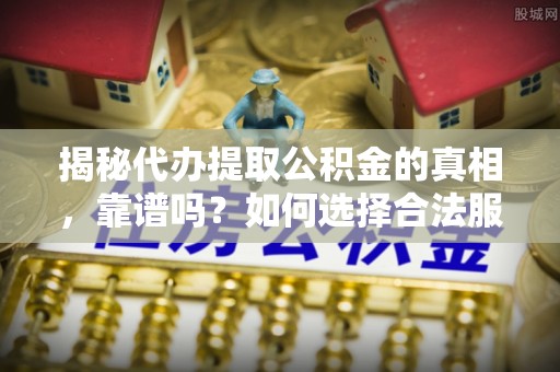 饶平揭秘代办提取公积金的真相，靠谱吗？如何选择合法服务？