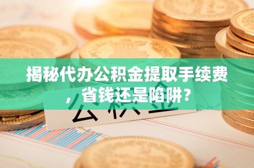 饶平揭秘代办公积金提取手续费，省钱还是陷阱？