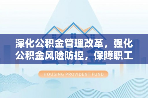 饶平深化公积金管理改革，强化公积金风险防控，保障职工权益