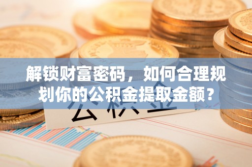 饶平解锁财富密码，如何合理规划你的公积金提取金额？
