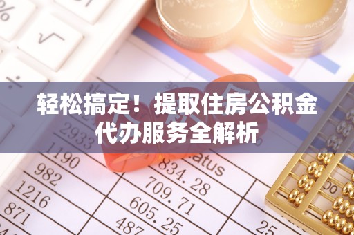 饶平轻松搞定！提取住房公积金代办服务全解析