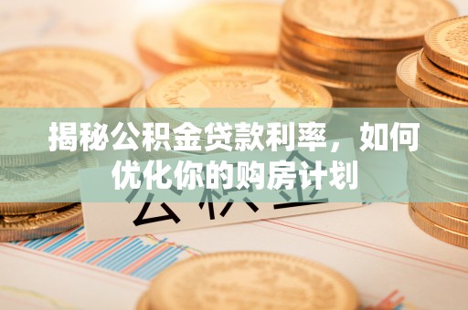 饶平揭秘公积金贷款利率，如何优化你的购房计划