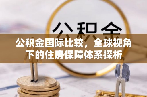 饶平公积金国际比较，全球视角下的住房保障体系探析
