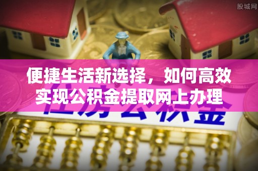 饶平便捷生活新选择，如何高效实现公积金提取网上办理