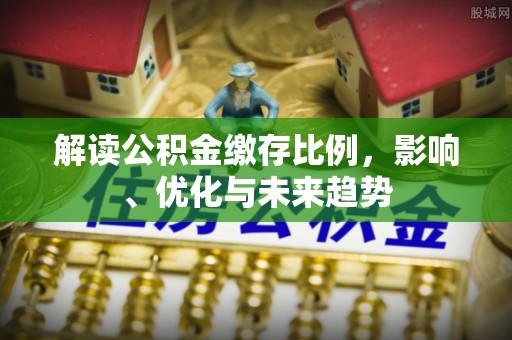饶平解读公积金缴存比例，影响、优化与未来趋势