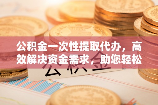 饶平公积金一次性提取代办，高效解决资金需求，助您轻松应对生活难题