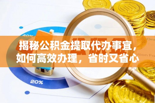 饶平揭秘公积金提取代办事宜，如何高效办理，省时又省心？